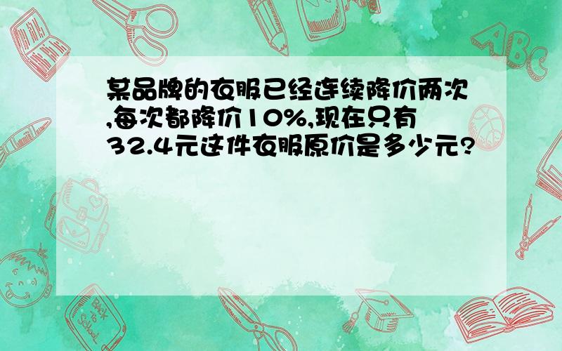 某品牌的衣服已经连续降价两次,每次都降价10%,现在只有32.4元这件衣服原价是多少元?