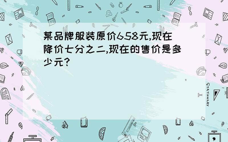 某品牌服装原价658元,现在降价七分之二,现在的售价是多少元?