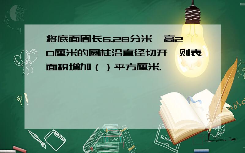 将底面周长6.28分米,高20厘米的圆柱沿直径切开,则表面积增加（）平方厘米.