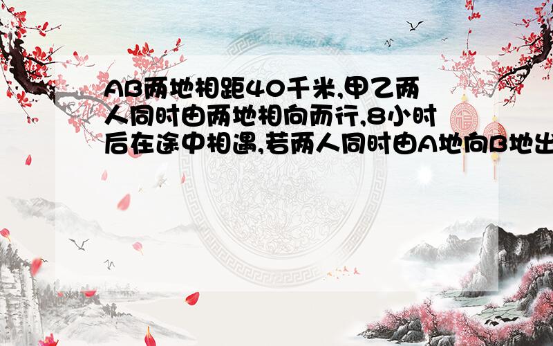 AB两地相距40千米,甲乙两人同时由两地相向而行,8小时后在途中相遇,若两人同时由A地向B地出发,5小时后甲在乙前面5千米，问甲乙两人每小时各行多少千米