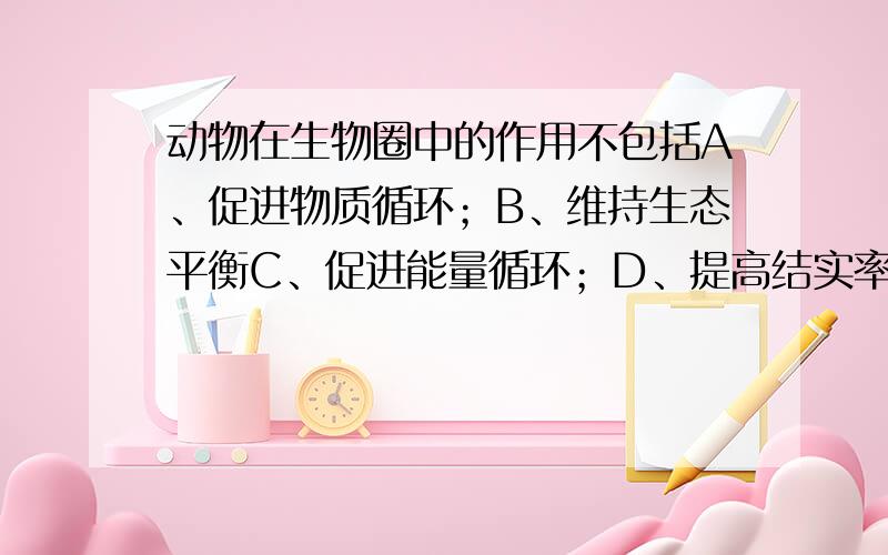 动物在生物圈中的作用不包括A、促进物质循环；B、维持生态平衡C、促进能量循环；D、提高结实率（请附上详细讲解）