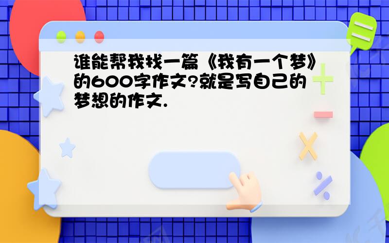 谁能帮我找一篇《我有一个梦》的600字作文?就是写自己的梦想的作文.