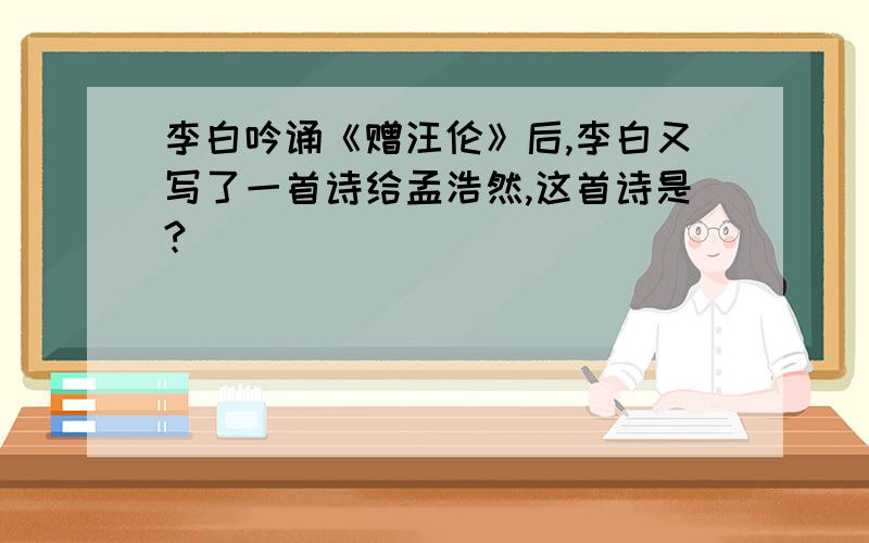 李白吟诵《赠汪伦》后,李白又写了一首诗给孟浩然,这首诗是?