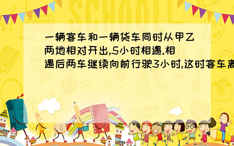 一辆客车和一辆货车同时从甲乙两地相对开出,5小时相遇.相遇后两车继续向前行驶3小时,这时客车离甲地180千米,货车离乙地210千米.甲乙两地相距多少千米?