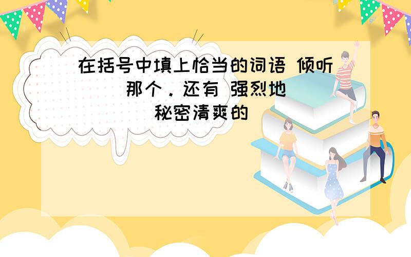 在括号中填上恰当的词语 倾听（ ）那个。还有 强烈地（ ） （ ）秘密清爽的（ ）