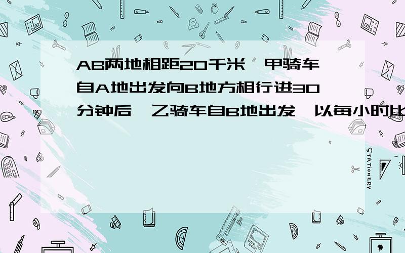 AB两地相距20千米,甲骑车自A地出发向B地方相行进30分钟后,乙骑车自B地出发,以每小时比甲快两倍的速度向A地驶去,两车在距B地12千米的C地相遇求甲乙两车的速度