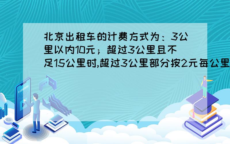 北京出租车的计费方式为：3公里以内10元；超过3公里且不足15公里时,超过3公里部分按2元每公里收费；超过15公里时,超过15公里部分按3元每公里收费（3）当一个乘客打车路程最少在多少公里