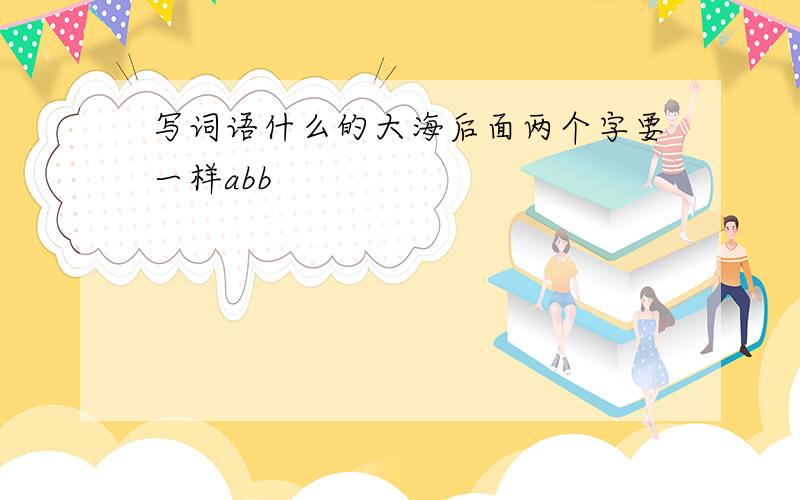 写词语什么的大海后面两个字要一样abb