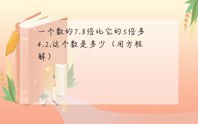 一个数的7.8倍比它的5倍多4.2,这个数是多少（用方程解）