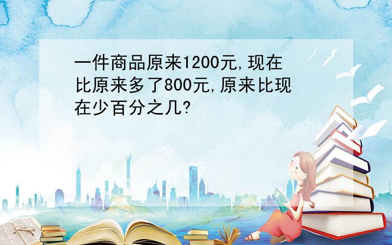 一件商品原来1200元,现在比原来多了800元,原来比现在少百分之几?