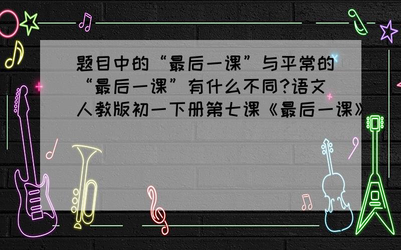 题目中的“最后一课”与平常的“最后一课”有什么不同?语文人教版初一下册第七课《最后一课》