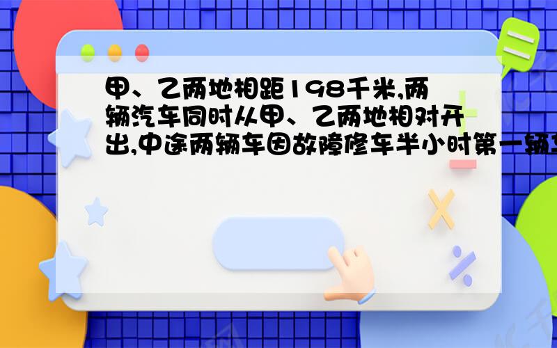 甲、乙两地相距198千米,两辆汽车同时从甲、乙两地相对开出,中途两辆车因故障修车半小时第一辆车每小时行36千米,第二辆车每小时行30千米,出发后几小时两车相遇