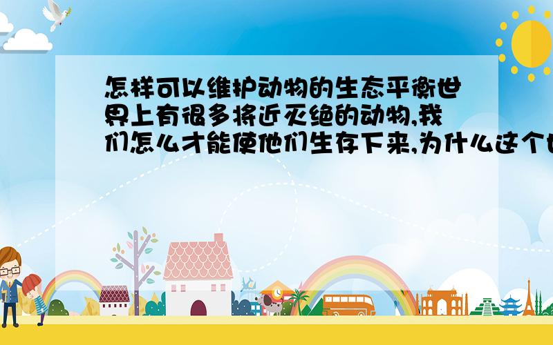 怎样可以维护动物的生态平衡世界上有很多将近灭绝的动物,我们怎么才能使他们生存下来,为什么这个世界不能搞个联合的动物生态园