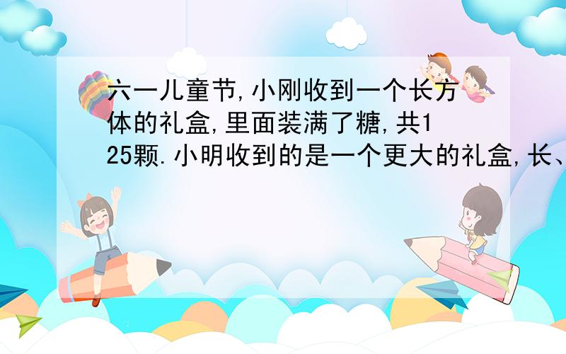 六一儿童节,小刚收到一个长方体的礼盒,里面装满了糖,共125颗.小明收到的是一个更大的礼盒,长、宽、高均为小刚礼盒的2倍.如果小明的礼盒也装了与小明同样的糖,则糖的块数大约是多少颗?A