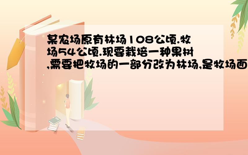 某农场原有林场108公顷.牧场54公顷.现要栽培一种果树,需要把牧场的一部分改为林场,是牧场面积的20%.某农场原有林场108公顷.牧场54公顷.现要栽培一种果树,需要把牧场的一部分改为林场,是牧