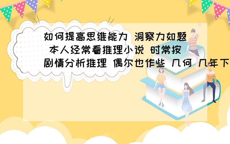 如何提高思维能力 洞察力如题 本人经常看推理小说 时常按剧情分析推理 偶尔也作些 几何 几年下来 未见思维 洞察有任何提高 与人处事总是后知后觉 完全被动 希望有人给与指点