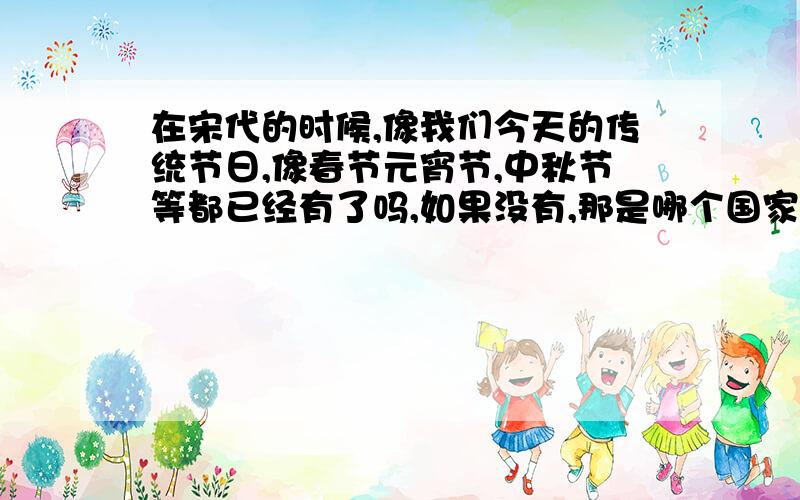 在宋代的时候,像我们今天的传统节日,像春节元宵节,中秋节等都已经有了吗,如果没有,那是哪个国家有的