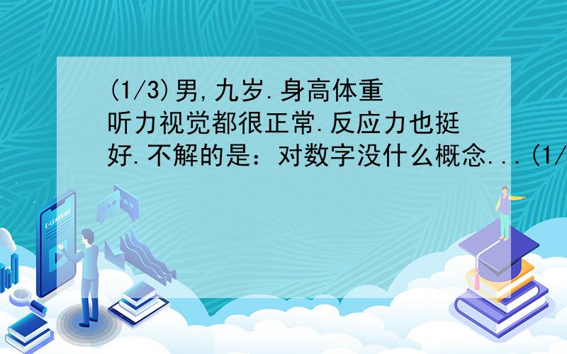 (1/3)男,九岁.身高体重听力视觉都很正常.反应力也挺好.不解的是：对数字没什么概念...(1/3)男,九岁.身高体重听力视觉都很正常.反应力也挺好.不解的是：对数字没什么概念,（比如,五加一等