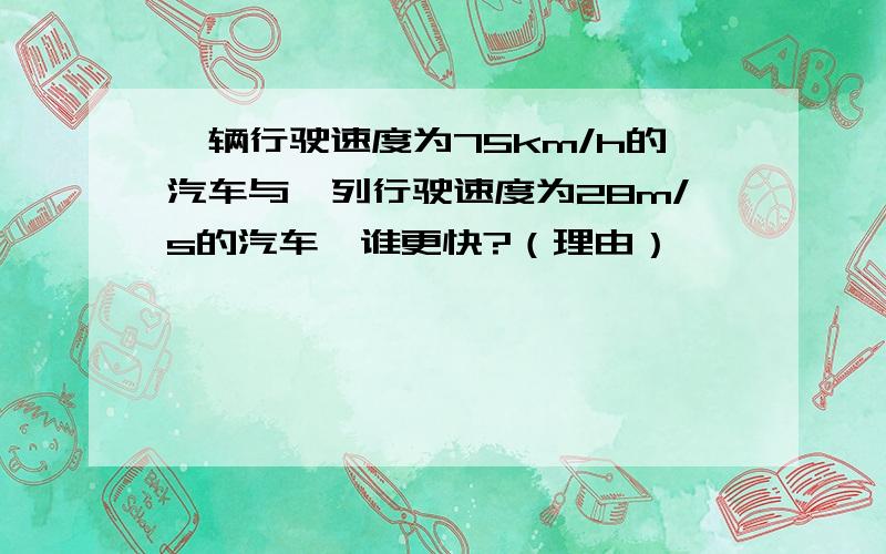 一辆行驶速度为75km/h的汽车与一列行驶速度为28m/s的汽车,谁更快?（理由）