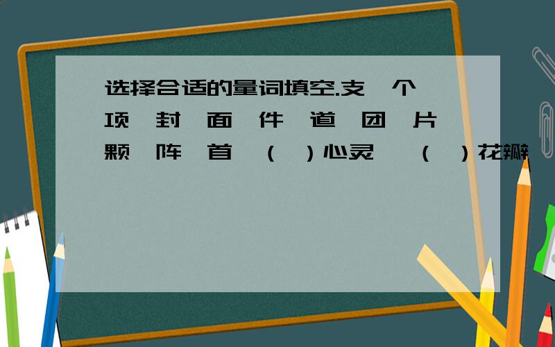 选择合适的量词填空.支、个、项、封、面、件、道、团、片、颗、阵、首一（ ）心灵 一（ ）花瓣 一（ ）秋风一（ ）国旗 一（ ）火球 一（ ）深沟一（ ）作品 一（ ）愿望 一（ ）研究一