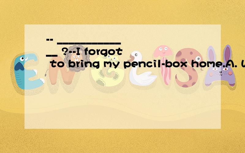 -- _____________ ?--I forgot to bring my pencil-box home.A. What are you doing          B. What's wrongC. How is the matter           D. When will you come back home