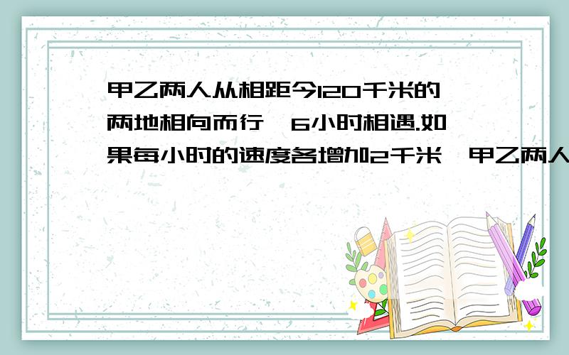 甲乙两人从相距今120千米的两地相向而行,6小时相遇.如果每小时的速度各增加2千米,甲乙两人从相距今120千米的两地相向而行,6小时相遇.如果每小时的速度各增加2千米,那么相遇地点距前一次