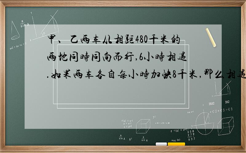 甲、乙两车从相距480千米的两地同时同向而行,6小时相遇.如果两车各自每小时加快8千米,那么相遇点距前一次相遇点4千米,已知乙车比甲车快,求甲车每小时行多少千米?