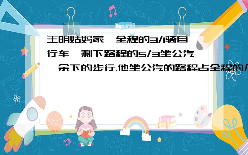 王明姑妈家,全程的3/1骑自行车,剩下路程的5/3坐公汽,余下的步行.他坐公汽的路程占全程的几分之几?