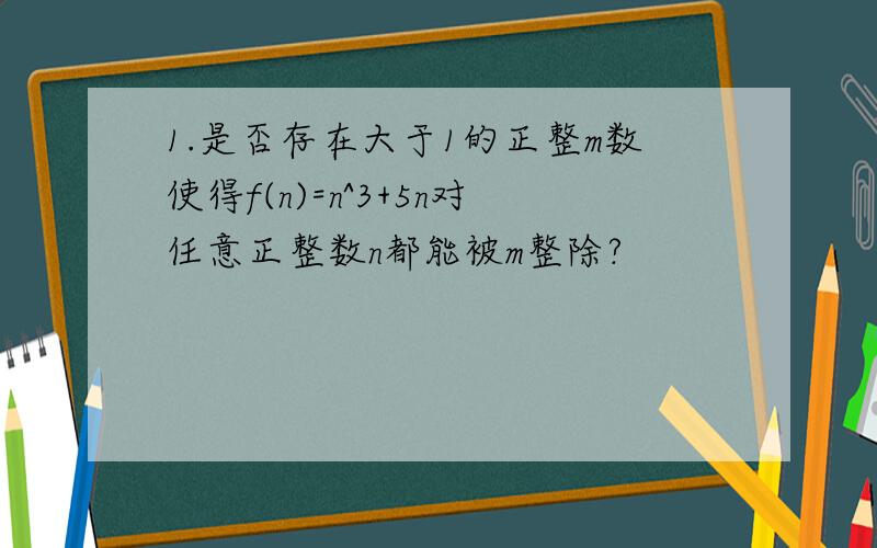 1.是否存在大于1的正整m数使得f(n)=n^3+5n对任意正整数n都能被m整除?