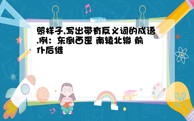 照样子,写出带有反义词的成语.例：东倒西歪 南辕北辙 前仆后继