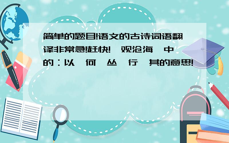 简单的题目!语文的古诗词语翻译非常急!赶快!《观沧海》中的：以、何、丛、行、其的意思!