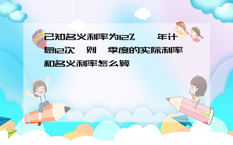 已知名义利率为12%,一年计息12次,则一季度的实际利率和名义利率怎么算