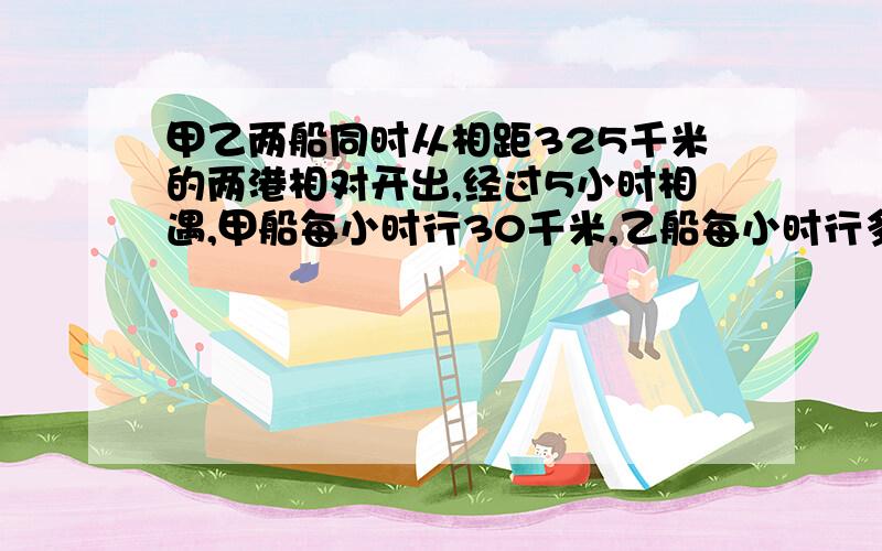 甲乙两船同时从相距325千米的两港相对开出,经过5小时相遇,甲船每小时行30千米,乙船每小时行多少千米（列方程解答）