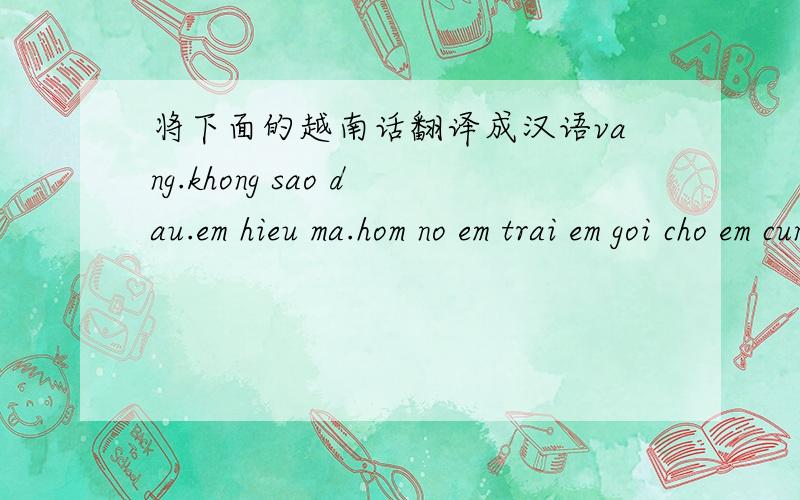 将下面的越南话翻译成汉语vang.khong sao dau.em hieu ma.hom no em trai em goi cho em cung noi la duoc noi chuyen voi anh.anh a may hom nay em buon qua!em nho nha lam roi.nho anh nua.anh co nho em khong?别用软件