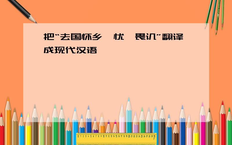 把“去国怀乡,忧谗畏讥”翻译成现代汉语