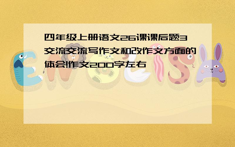 四年级上册语文26课课后题3交流交流写作文和改作文方面的体会!作文200字左右