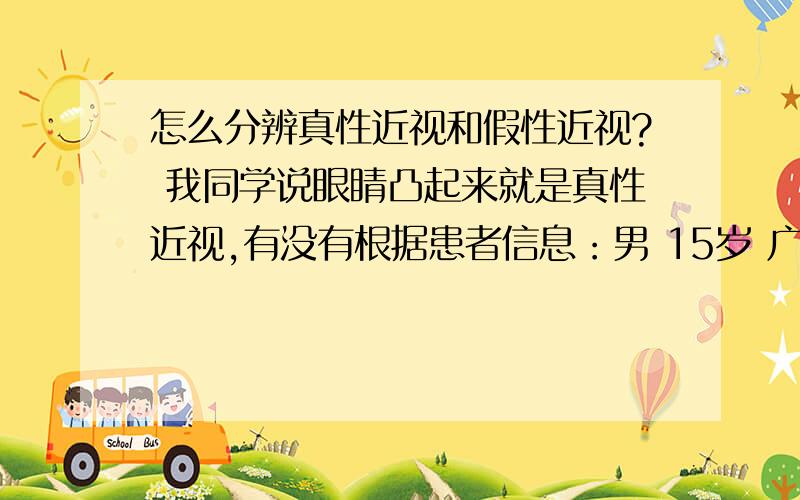 怎么分辨真性近视和假性近视? 我同学说眼睛凸起来就是真性近视,有没有根据患者信息：男 15岁 广东没有去做度数测试,大约100度左右.  语言简朴一点,谢谢各位.