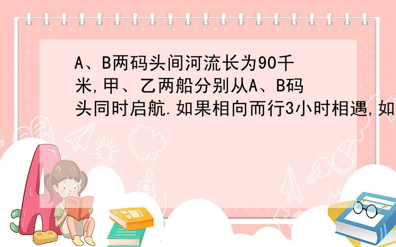 A、B两码头间河流长为90千米,甲、乙两船分别从A、B码头同时启航.如果相向而行3小时相遇,如果同向而行15小时甲船追上乙船,求两船在静水中的速度.