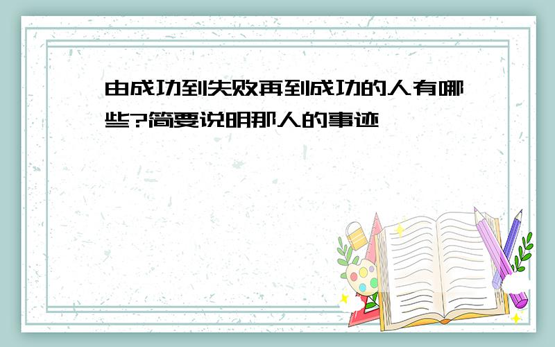 由成功到失败再到成功的人有哪些?简要说明那人的事迹