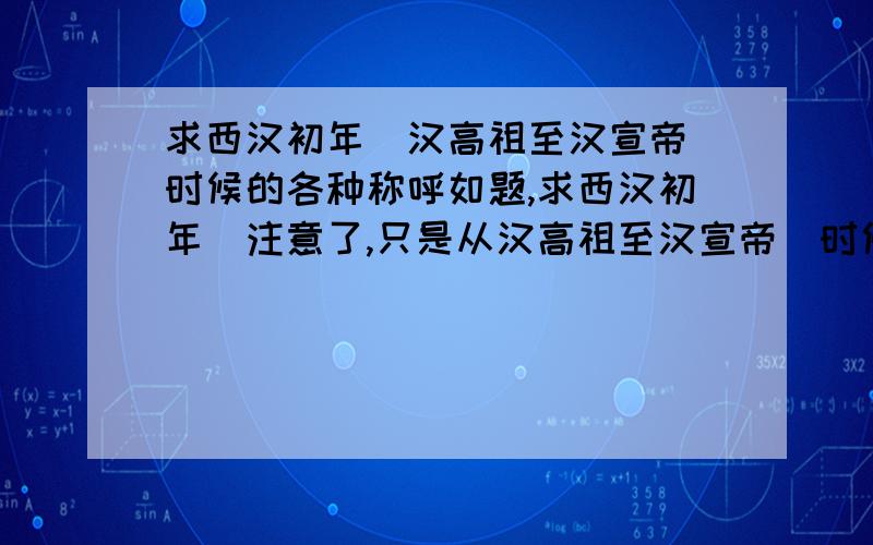 求西汉初年（汉高祖至汉宣帝）时候的各种称呼如题,求西汉初年（注意了,只是从汉高祖至汉宣帝）时候的各种称呼：1 臣子对皇帝2 皇帝自称3 皇帝对皇后及嫔妃4 皇后对皇帝及嫔妃对皇帝5