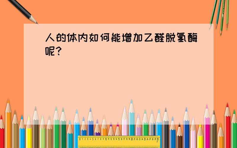 人的体内如何能增加乙醛脱氢酶呢?