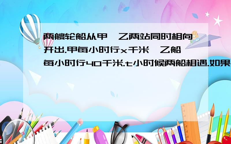 两艘轮船从甲、乙两站同时相向开出.甲每小时行x千米,乙船每小时行40千米.t小时候两船相遇.如果x=50,t=3,求甲乙两站的距离.