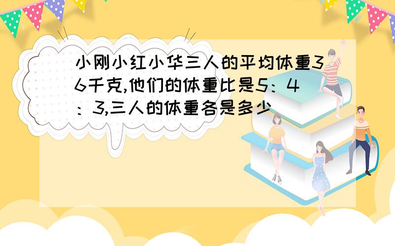 小刚小红小华三人的平均体重36千克,他们的体重比是5：4：3,三人的体重各是多少