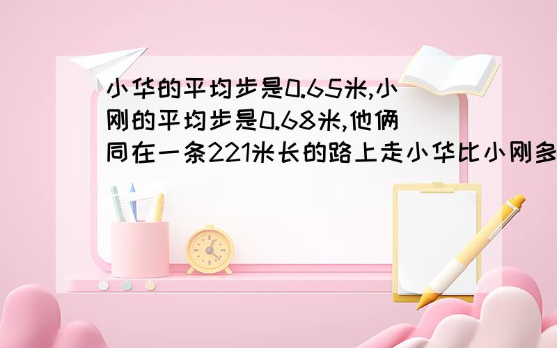 小华的平均步是0.65米,小刚的平均步是0.68米,他俩同在一条221米长的路上走小华比小刚多走多少步?