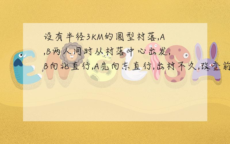 设有半径3KM的圆型村落,A,B两人同时从村落中心出发,B向北直行,A先向东直行,出村不久,改变前进方向,沿着与村落周界相切的直线前进,后来恰与B相遇,设A,B两人速度一定,其速度比为3:1,问两人在