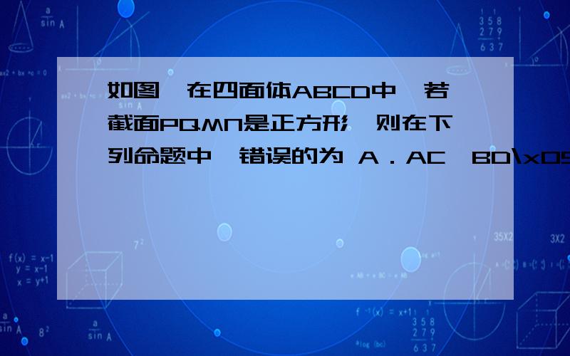 如图,在四面体ABCD中,若截面PQMN是正方形,则在下列命题中,错误的为 A．AC⊥BD\x05B．AC∥截面PQMNC．AC = BD D．异面直线PM与BD所成的角为45°