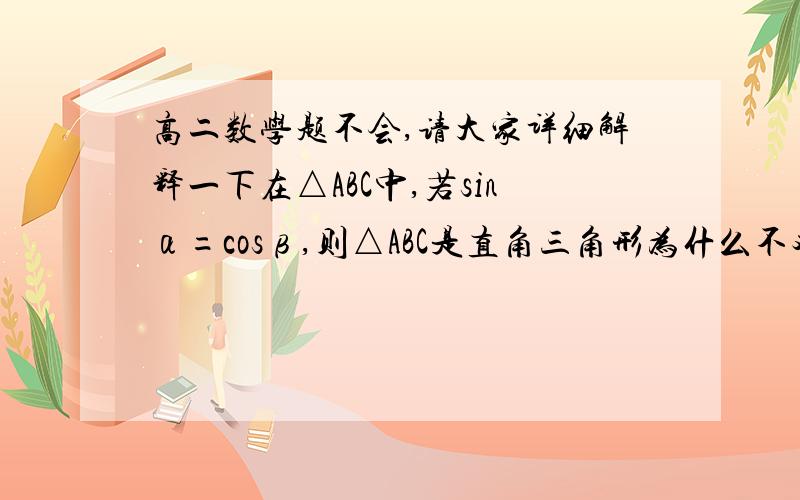 高二数学题不会,请大家详细解释一下在△ABC中,若sinα=cosβ,则△ABC是直角三角形为什么不对?