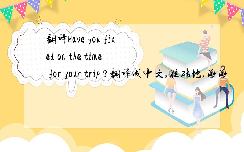 翻译Have you fixed on the time for your trip ?翻译成中文,准确地,谢谢