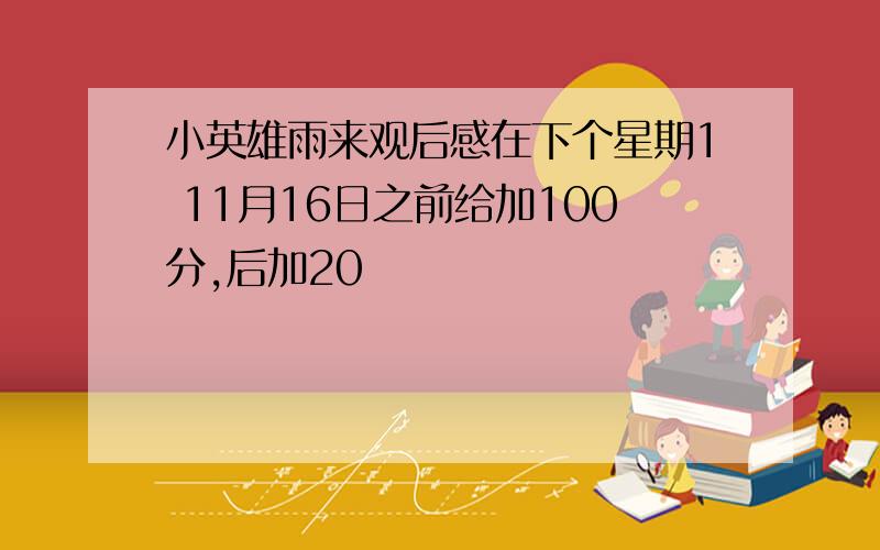 小英雄雨来观后感在下个星期1 11月16日之前给加100分,后加20