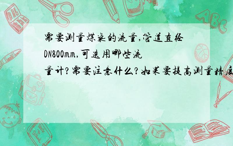 需要测量煤气的流量,管道直径DN800mm,可选用哪些流量计?需要注意什么?如果要提高测量精度,有什么好的办法?